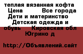 теплая вязанная кофта  › Цена ­ 300 - Все города Дети и материнство » Детская одежда и обувь   . Кировская обл.,Югрино д.